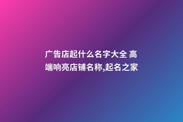 广告店起什么名字大全 高端响亮店铺名称,起名之家-第1张-店铺起名-玄机派
